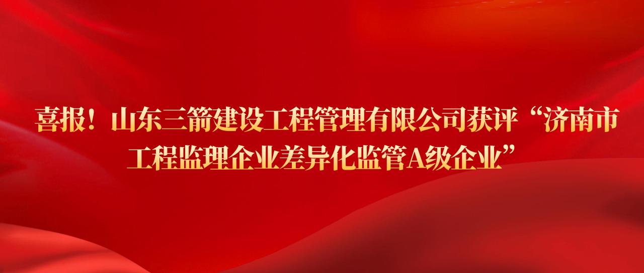 山东J9直营网建设工程管理有限公司获评济南市工程监理企业差异化监管A级企业
